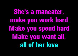 She's a maneater,
make you work hard
Make you spend hard

Make you want all,

all of her love