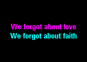 We forgot about love

We forgot about faith