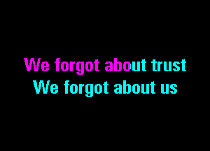 We forgot about trust

We forgot about us