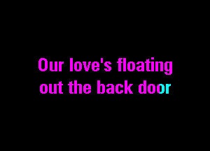 Our love's floating

out the back door