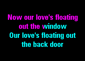 Now our Iove's floating
out the window

Our love's floating out
the back door