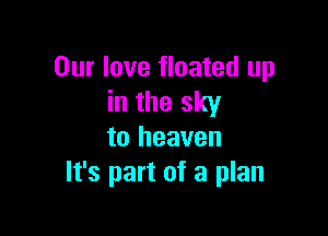 Our love floated up
in the sky

to heaven
It's part of a plan