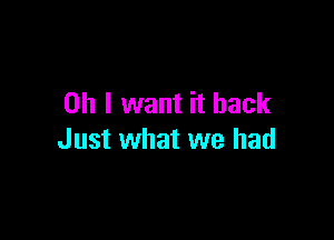 Oh I want it back

Just what we had