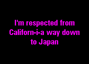 I'm respected from

Californ-i-a way down
to Japan