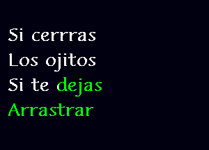 Si cerrras
Los ojitos

Si te dejas
Arrastrar