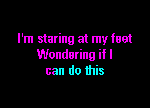 I'm staring at my feet

Wondering if I
can do this