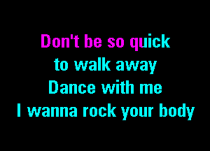 Don't be so quick
to walk away

Dance with me
I wanna rock your body