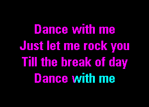 Dance with me
Just let me rock you

Till the break of day
Dance with me
