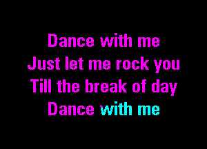 Dance with me
Just let me rock you

Till the break of day
Dance with me
