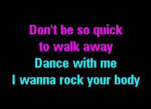 Don't be so quick
to walk away

Dance with me
I wanna rock your body