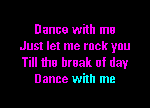 Dance with me
Just let me rock you

Till the break of day
Dance with me