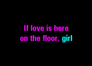 If love is here

on the floor, girl