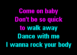 Come on baby
Don't be so quick

to walk away
Dance with me
I wanna rock your body