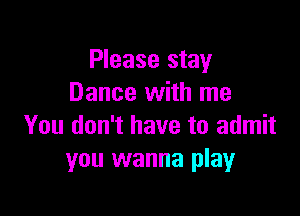 Please stay
Dance with me

You don't have to admit
you wanna play