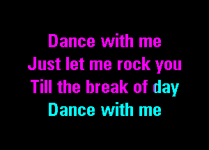 Dance with me
Just let me rock you

Till the break of day
Dance with me