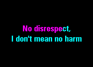 No disrespect,

I don't mean no harm