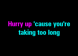 Hurry up 'cause you're

taking too long