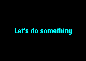 Let's do something