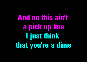And no this ain't
a pick up line

I iust think
that you're a dime