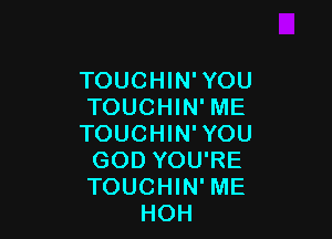 TOUCHIN'YOU
TOUCHIN' ME

TOUCHIN' YOU
GOD YOU'RE
TOUCHIN' ME

HOH