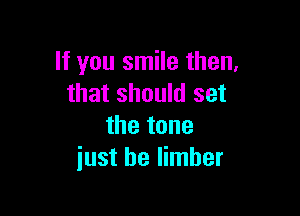 If you smile then,
that should set

the tone
just be Iimher