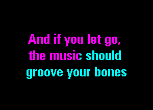 And if you let go,

the music should
groove your bones