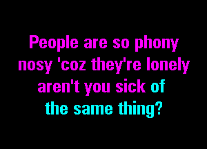 People are so phony
nosy 'coz they're lonely

aren't you sick of
the same thing?