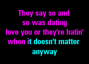 They say so and
so was dating
love you or they're hatin'
when it doesn't matter

anyway
