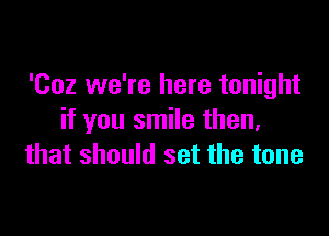 'Coz we're here tonight

if you smile then,
that should set the tone