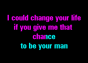 I could change your life
if you give me that

chance
to be your man