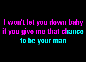 I won't let you down baby

if you give me that chance
to be your man