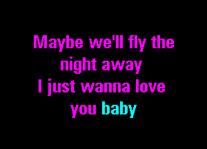 Maybe we'll fly the
night away

I iust wanna love
you baby