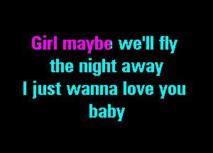 Girl maybe we'll fly
the night away

I just wanna love you
baby