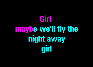 Girl
maybe we'll fly the

night away
girl