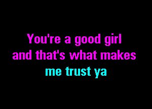 You're a good girl

and that's what makes
me trust ya