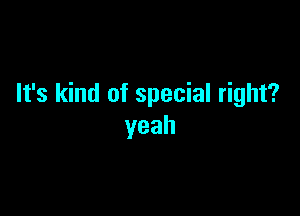 It's kind of special right?

yeah