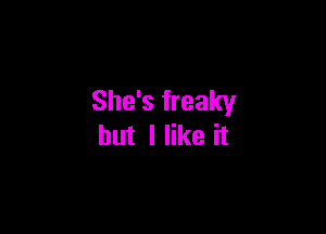 She's freaky

but I like it