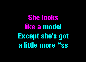 Shelooks
like a model

Except she's got
a little more 9633