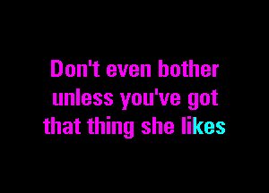 Don't even bother

unless you've got
that thing she likes
