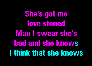 She's got me
love stoned

Man I swear she's
had and she knows
I think that she knows