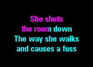 She shuts
the room down

The way she walks
and causes a fuss
