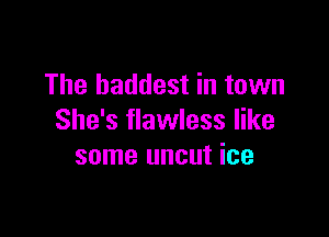 The baddest in town

She's flawless like
some uncut ice