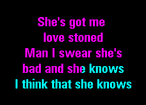 She's got me
love stoned

Man I swear she's
had and she knows
I think that she knows