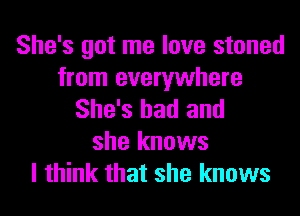 She's got me love stoned

from everywhere
She's had and

she knows
I think that she knows