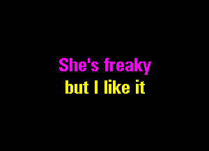 She's freaky

but I like it
