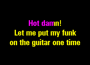 Hot damn!

Let me put my funk
on the guitar one time