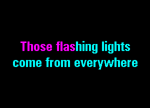 Those flashing lights

come from everywhere