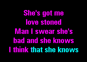 She's got me
love stoned

Man I swear she's
had and she knows
I think that she knows