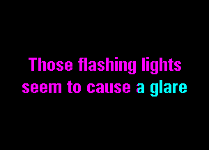 Those flashing lights

seem to cause a glare