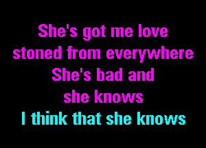 She's got me love

stoned from everywhere
She's had and

she knows
I think that she knows